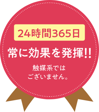 24時間365日 常に効果を発揮！！